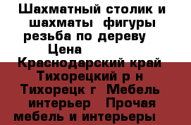 Шахматный столик и шахматы (фигуры резьба по дереву) › Цена ­ 55 700 - Краснодарский край, Тихорецкий р-н, Тихорецк г. Мебель, интерьер » Прочая мебель и интерьеры   